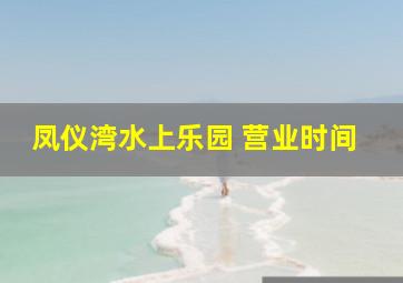 凤仪湾水上乐园 营业时间